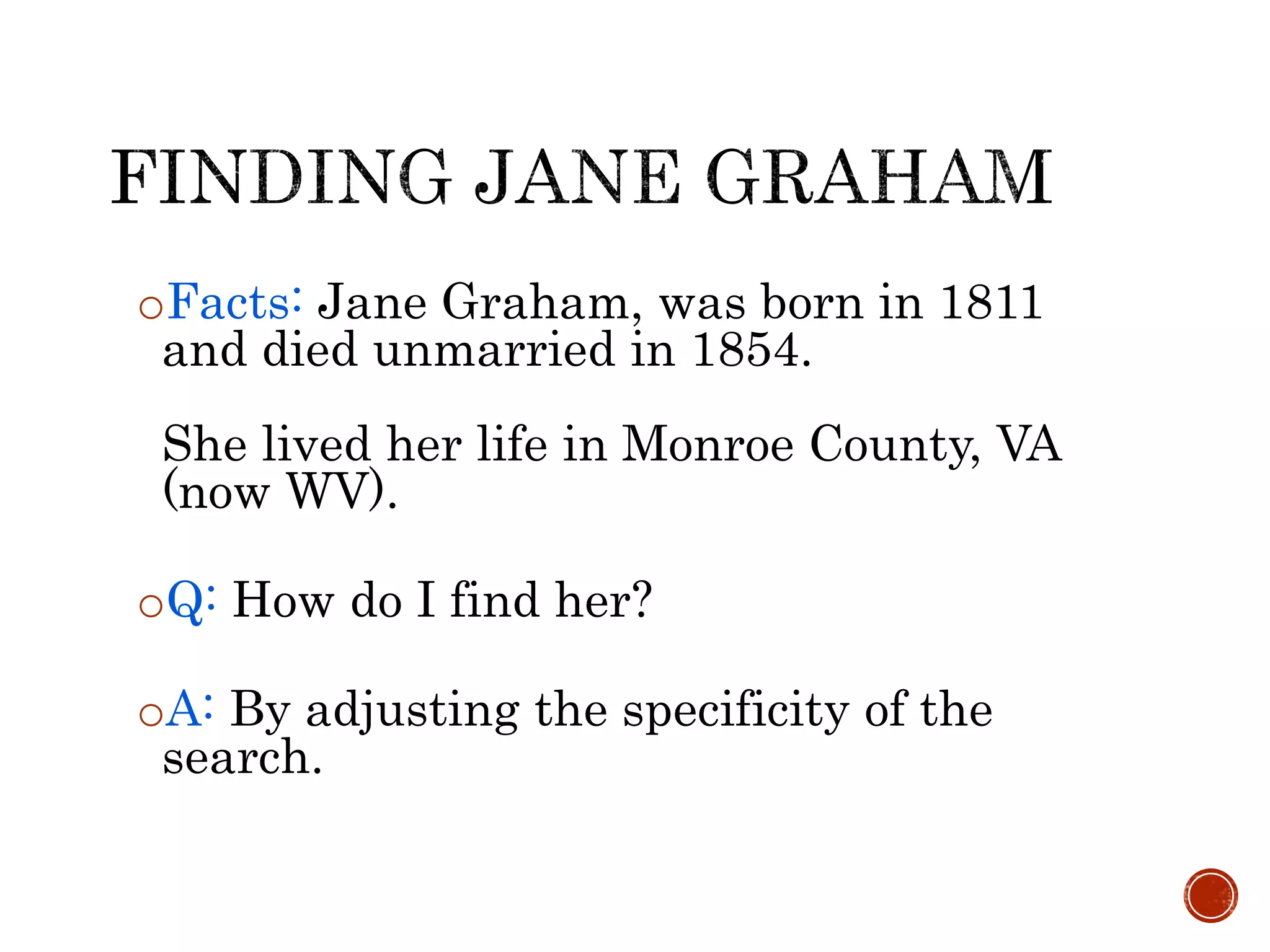 oFacts: Jane Graham, was born in 1811
and died unmarried in 1854.
She lived her life in Monroe County, VA
(now WV).
oQ: How do I find her?
oA: By adjusting the specificity of the
search.
 