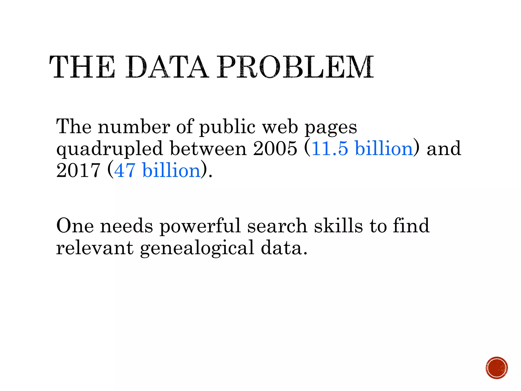 The number of public web pages
quadrupled between 2005 (11.5 billion) and
2017 (47 billion).
One needs powerful search skills to find
relevant genealogical data.
 