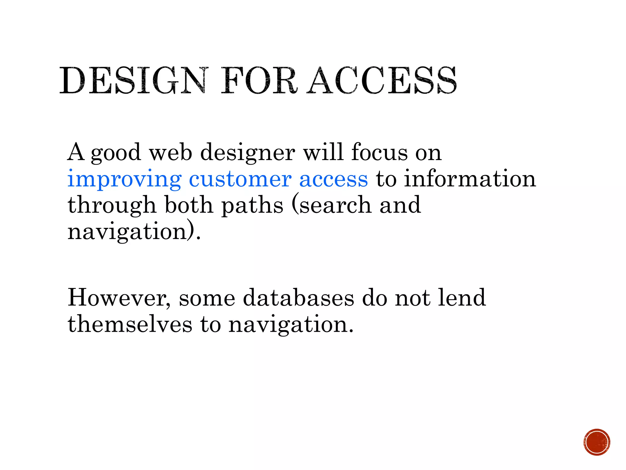 A good web designer will focus on
improving customer access to information
through both paths (search and
navigation).
However, some databases do not lend
themselves to navigation.
 