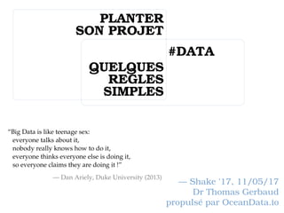 — Shake '17, 11/05/17
Dr Thomas Gerbaud
propulsé par OceanData.io
PLANTER
SON PROJET
QUELQUES
REGLES
SIMPLES
#DATA
“Big Data is like teenage sex:
everyone talks about it,
nobody really knows how to do it,
everyone thinks everyone else is doing it,
so everyone claims they are doing it !”
— Dan Ariely, Duke University (2013)
 