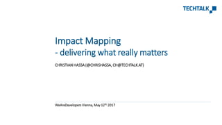 CHRISTIAN HASSA (@CHRISHASSA, CH@TECHTALK.AT)
WeAreDevelopers Vienna, May 12th 2017
Impact Mapping
- delivering what really matters
 