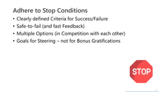 23
• Clearly defined Criteria for Success/Failure
• Safe-to-fail (and fast Feedback)
• Multiple Options (in Competition with each other)
• Goals for Steering – not for Bonus Gratifications
Adhere to Stop Conditions
 