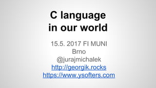 C language
in our world
15.5. 2017 FI MUNI
Brno
@jurajmichalek
http://georgik.rocks
https://www.ysofters.com
 