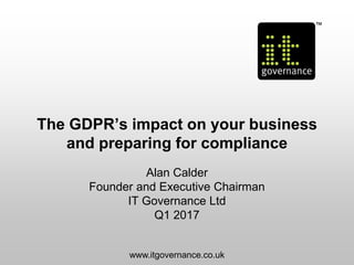 The GDPR’s impact on your business
and preparing for compliance
Alan Calder
Founder and Executive Chairman
IT Governance Ltd
Q1 2017
www.itgovernance.co.uk
 
