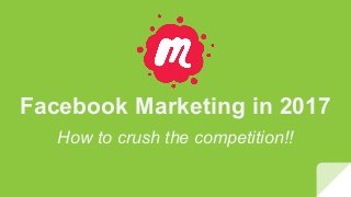 Facebook Marketing in 2017
How to crush the competition!!
 
