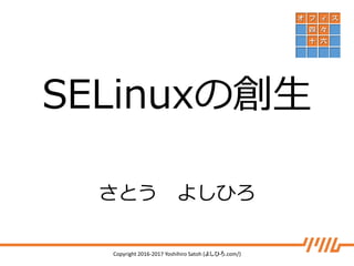 Slide 1
SELinuxの創生
さとう よしひろ
Copyright 2016-2017 Yoshihiro Satoh (よしひろ.com/)
 
