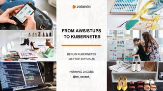 FROM AWS/STUPS
TO KUBERNETES
BERLIN KUBERNETES
MEETUP 2017-05-18
HENNING JACOBS
@try_except_
 