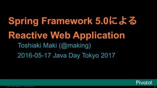 ‹#›© 2016 Pivotal Software, Inc. All rights reserved. ‹#›© 2017 Pivotal Software, Inc. All rights reserved.
Spring Framework 5.0
Reactive Web Application
Toshiaki Maki (@making)
2016-05-17 Java Day Tokyo 2017
 