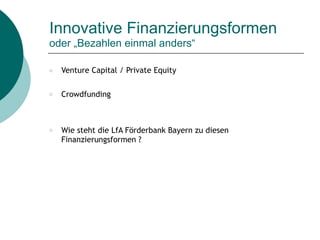 Innovative Finanzierungsformen
oder „Bezahlen einmal anders“
○ Venture Capital / Private Equity
○ Crowdfunding
○ Wie steht die LfA Förderbank Bayern zu diesen
Finanzierungsformen ?
 