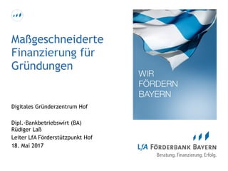 Maßgeschneiderte 
Finanzierung für
Gründungen
Digitales Gründerzentrum Hof
Dipl.-Bankbetriebswirt (BA) 
Rüdiger Laß
Leiter LfA Förderstützpunkt Hof
18. Mai 2017
 