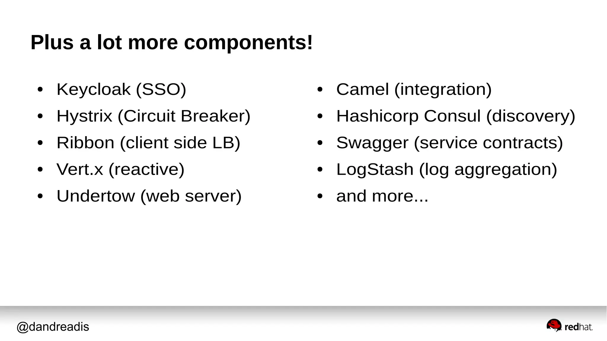 @dandreadis
Plus a lot more components!
● Keycloak (SSO)
● Hystrix (Circuit Breaker)
● Ribbon (client side LB)
● Vert.x (reactive)
● Undertow (web server)
● Camel (integration)
● Hashicorp Consul (discovery)
● Swagger (service contracts)
● LogStash (log aggregation)
● and more...
 