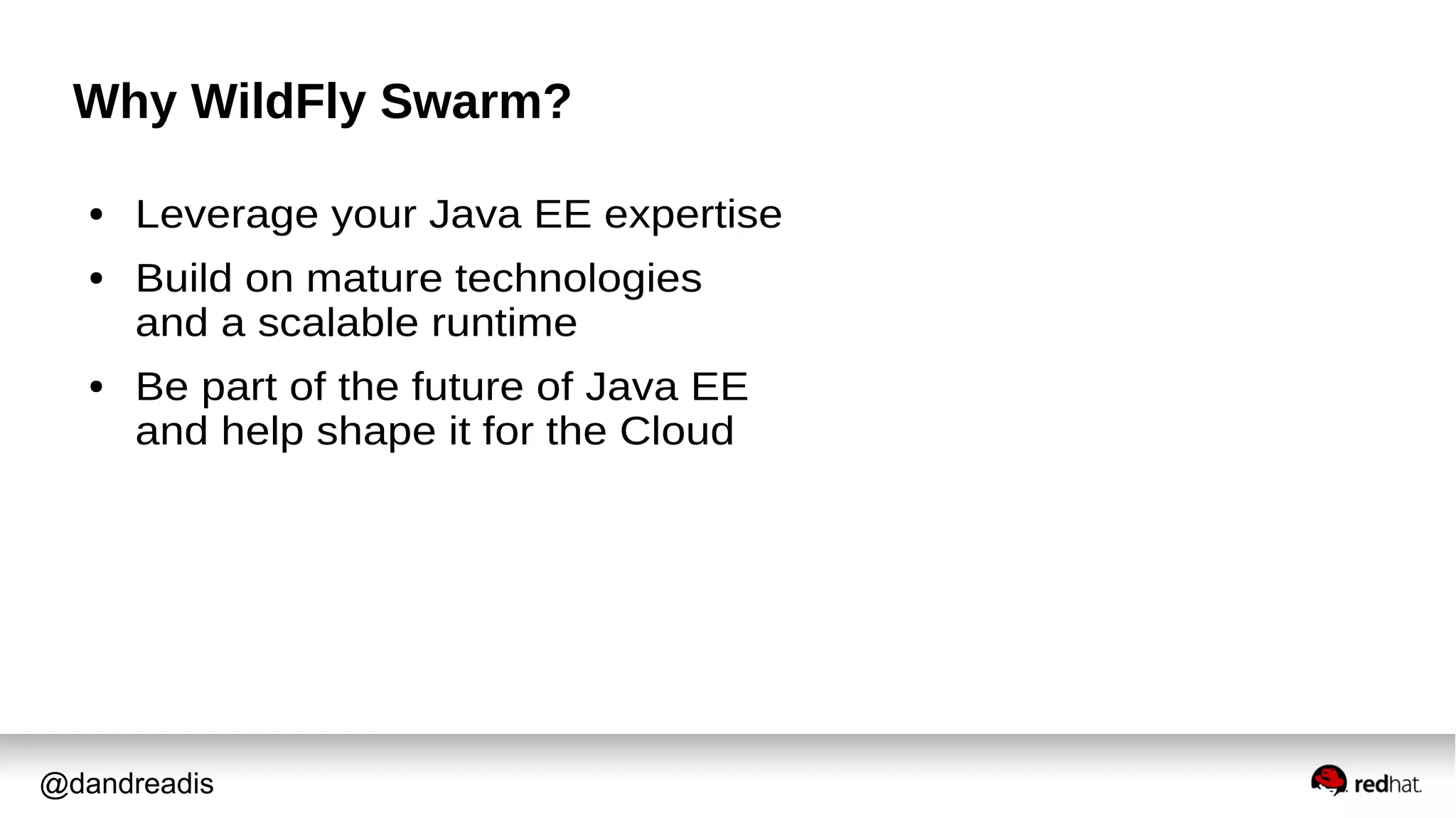 @dandreadis
Why WildFly Swarm?
● Leverage your Java EE expertise
● Build on mature technologies
and a scalable runtime
● Be part of the future of Java EE
and help shape it for the Cloud
 