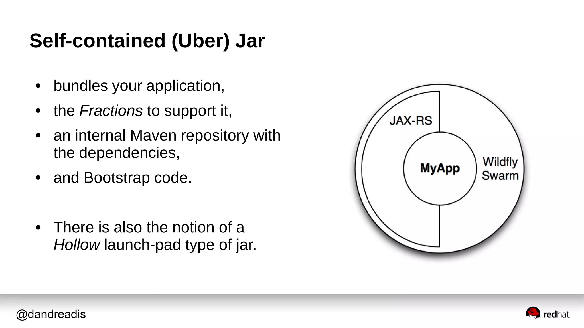 @dandreadis
Self-contained (Uber) Jar
● bundles your application,
● the Fractions to support it,
● an internal Maven repository with
the dependencies,
● and Bootstrap code.
● There is also the notion of a
Hollow launch-pad type of jar.
 