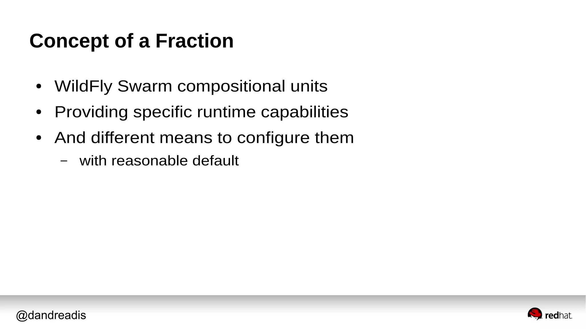 @dandreadis
Concept of a Fraction
● WildFly Swarm compositional units
● Providing specific runtime capabilities
● And different means to configure them
– with reasonable default
 