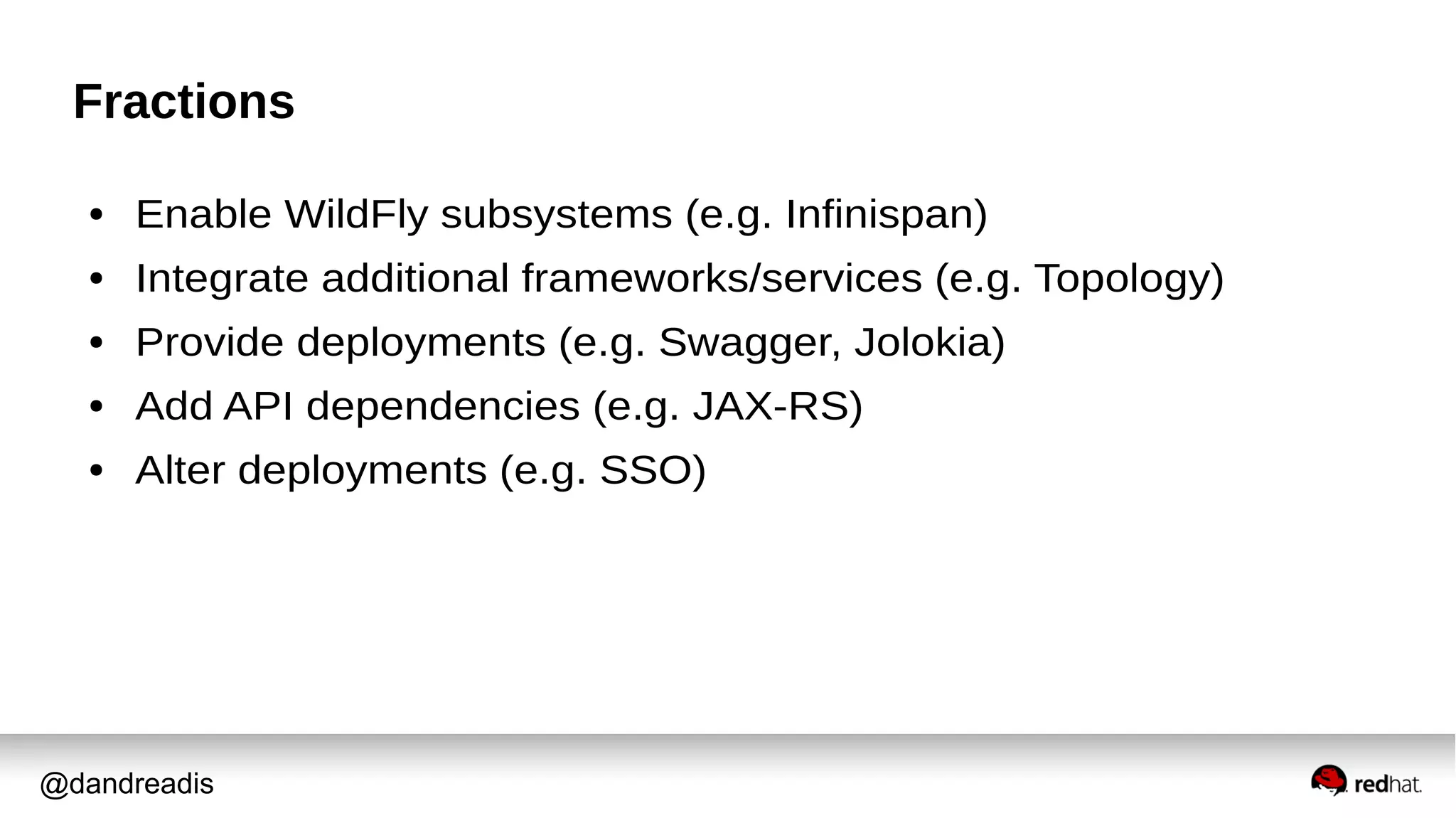 @dandreadis
Fractions
● Enable WildFly subsystems (e.g. Infinispan)
● Integrate additional frameworks/services (e.g. Topology)
● Provide deployments (e.g. Swagger, Jolokia)
● Add API dependencies (e.g. JAX-RS)
● Alter deployments (e.g. SSO)
 