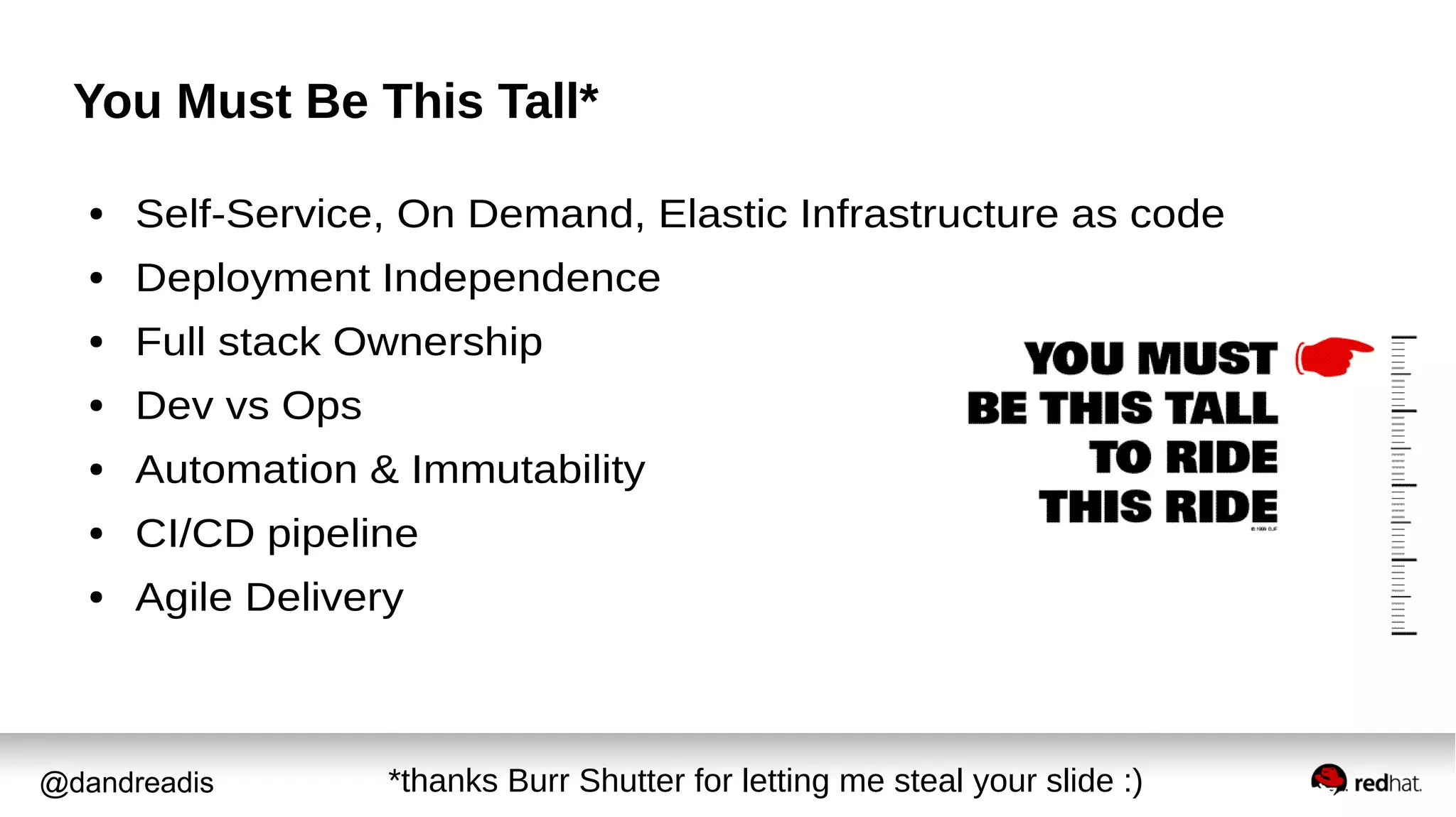 @dandreadis
You Must Be This Tall*
● Self-Service, On Demand, Elastic Infrastructure as code
● Deployment Independence
● Full stack Ownership
● Dev vs Ops
● Automation & Immutability
● CI/CD pipeline
● Agile Delivery
*thanks Burr Shutter for letting me steal your slide :)
 