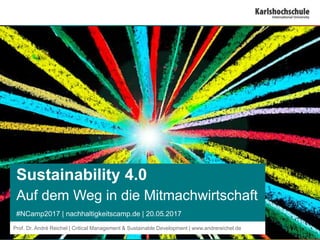 Sustainability 4.0
Auf dem Weg in die Mitmachwirtschaft
#NCamp2017 | nachhaltigkeitscamp.de | 20.05.2017
Prof. Dr. André Reichel | Critical Management & Sustainable Development | www.andrereichel.de
 
