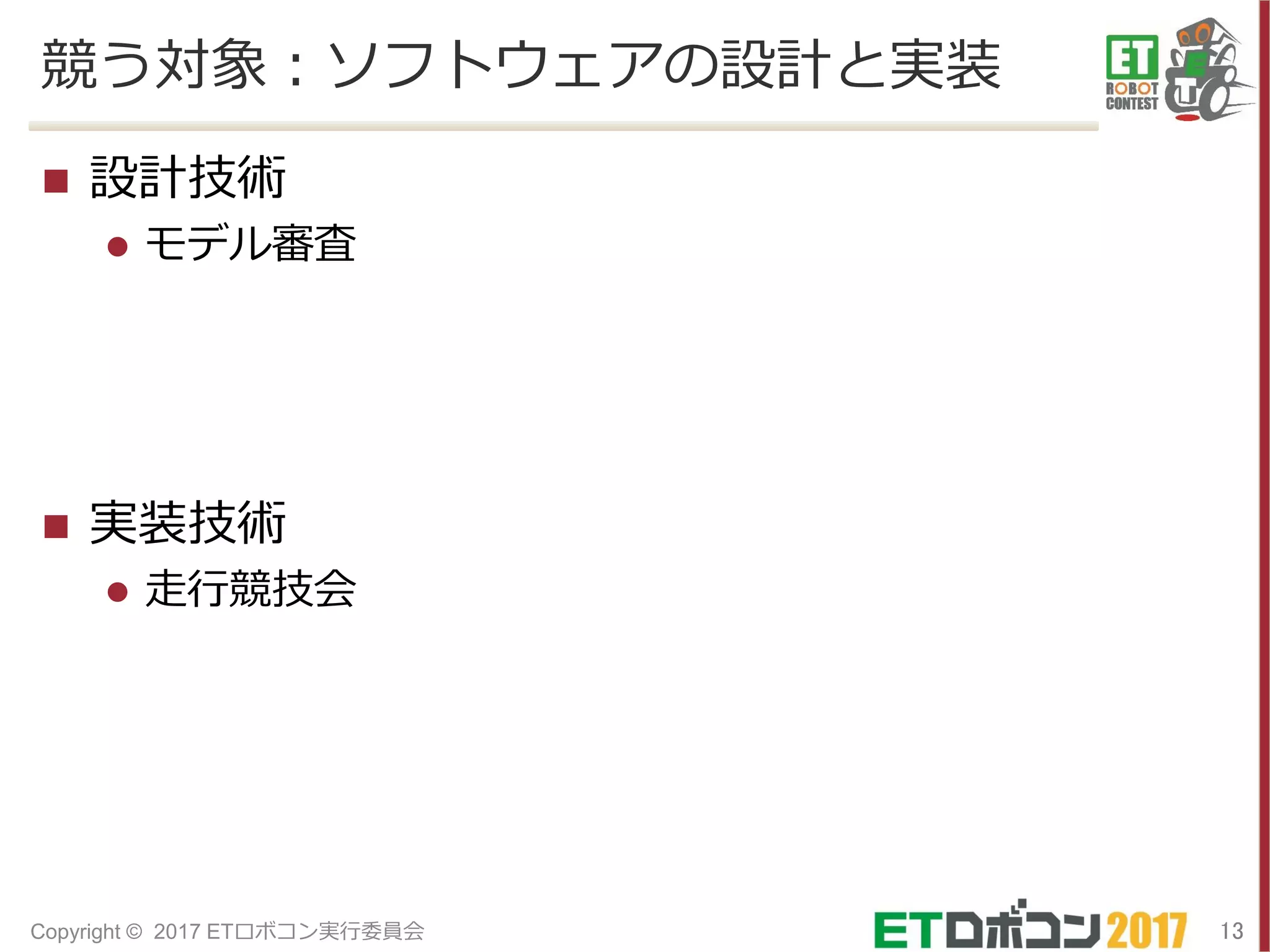競う対象：ソフトウェアの設計と実装
 設計技術
 モデル審査
 実装技術
 走行競技会
13Copyright © 2017 ETロボコン実行委員会
 