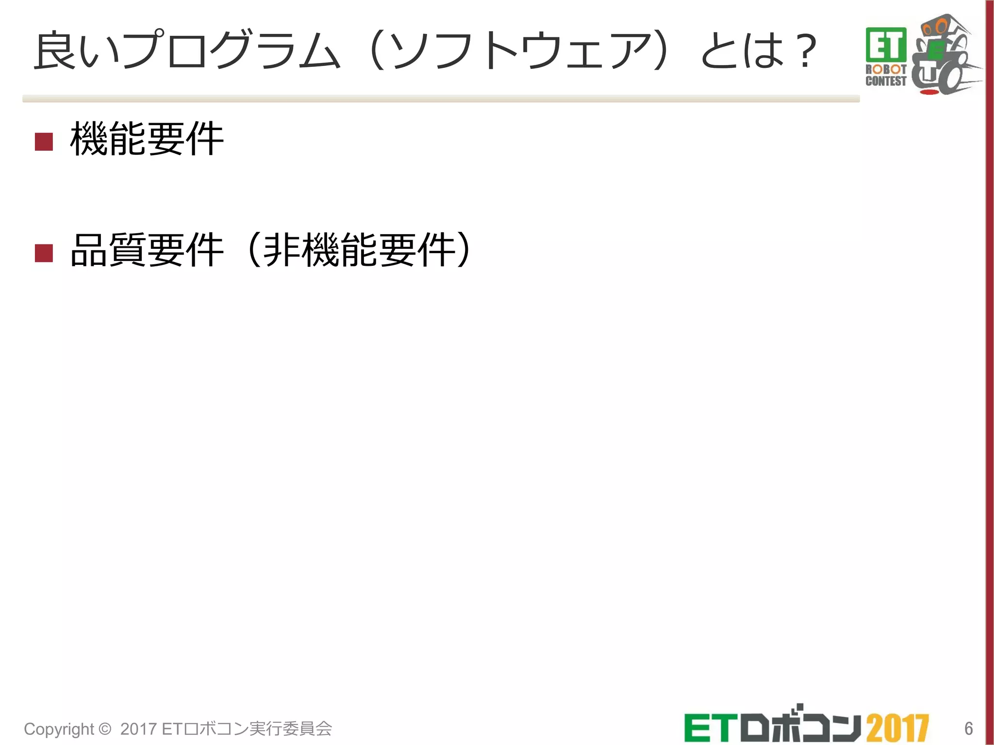 良いプログラム（ソフトウェア）とは？
 機能要件
 品質要件（非機能要件）
6Copyright © 2017 ETロボコン実行委員会
 