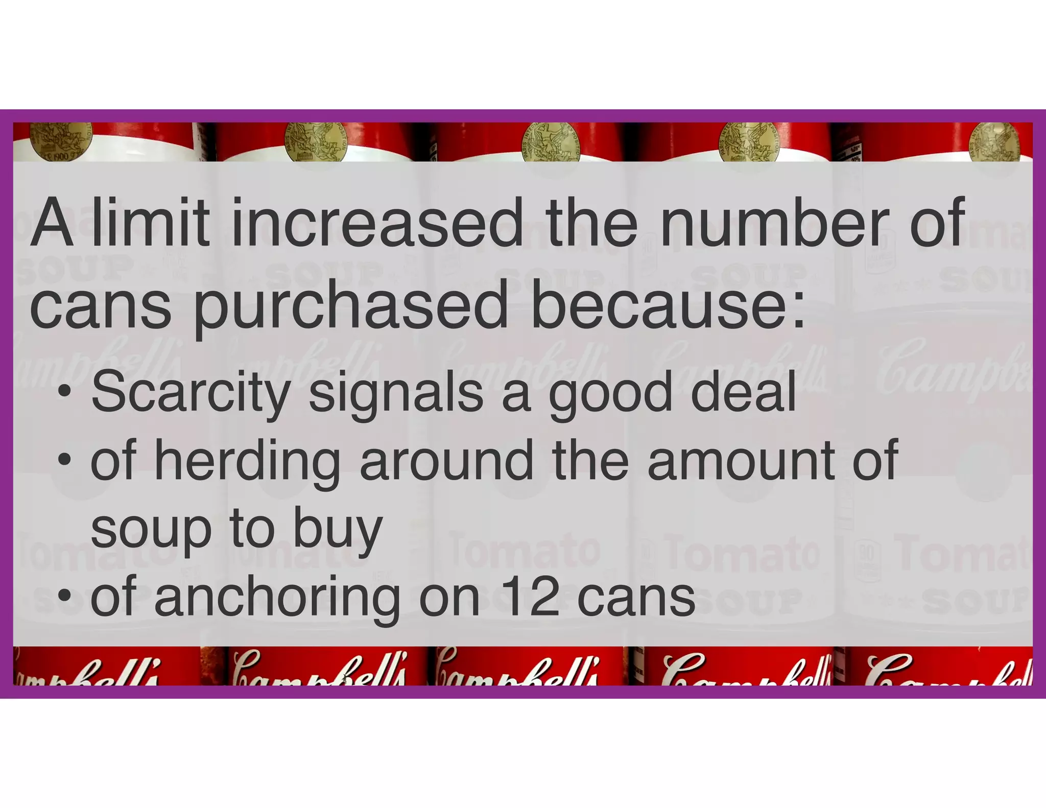 A limit increased the number of
cans purchased because:
• Scarcity signals a good deal
• of herding around the amount of
soup to buy
• of anchoring on 12 cans
 