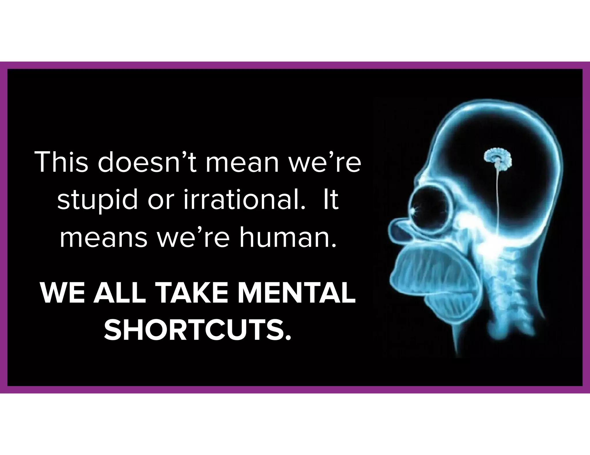 This doesn’t mean we’re
stupid or irrational. It
means we’re human.
WE ALL TAKE MENTAL
SHORTCUTS.
 