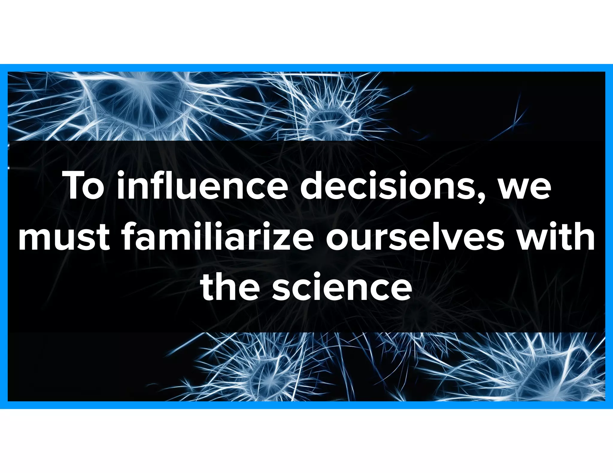 To inﬂuence decisions, we
must familiarize ourselves with
the science
 