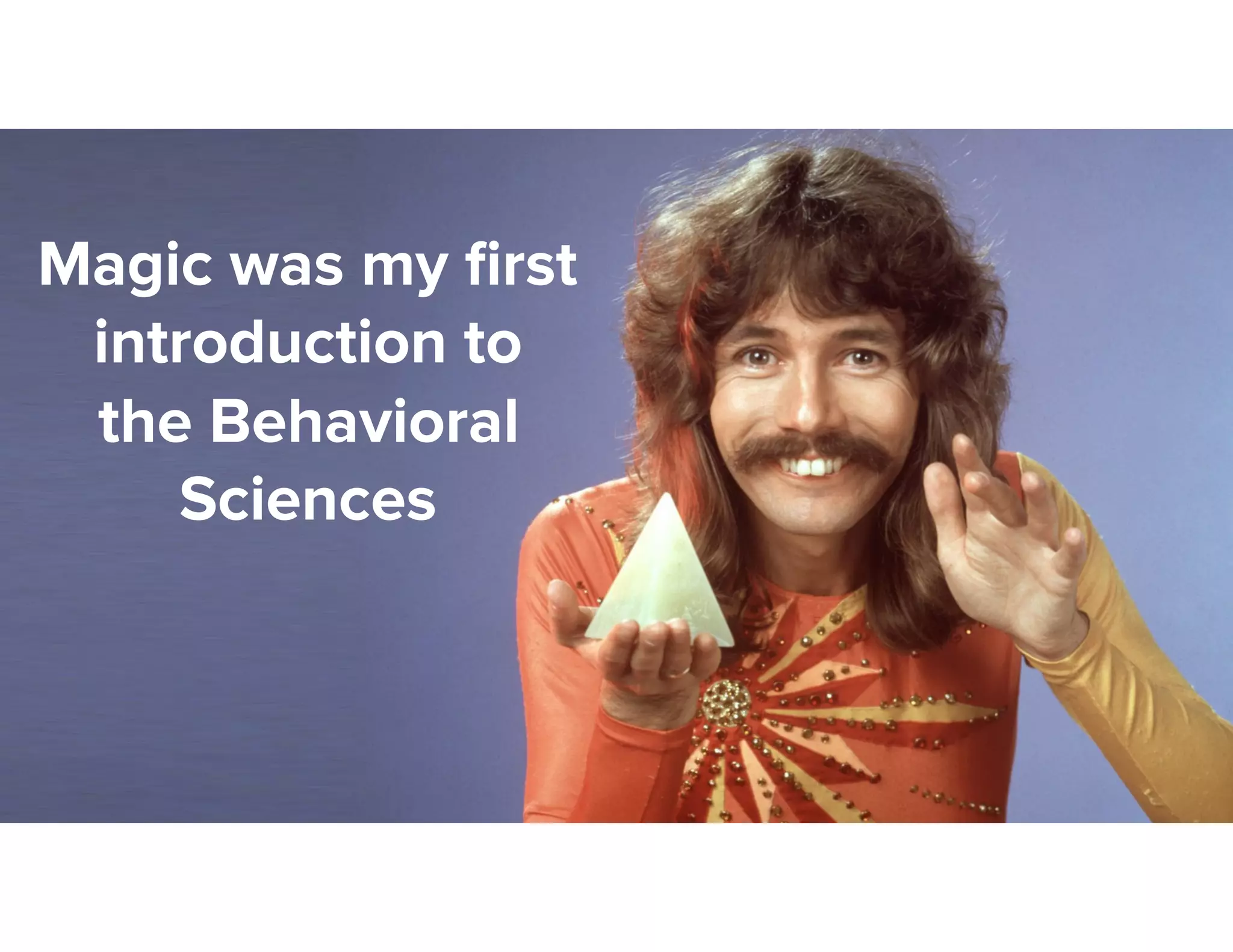 Magic was my ﬁrst
introduction to
the Behavioral
Sciences
 