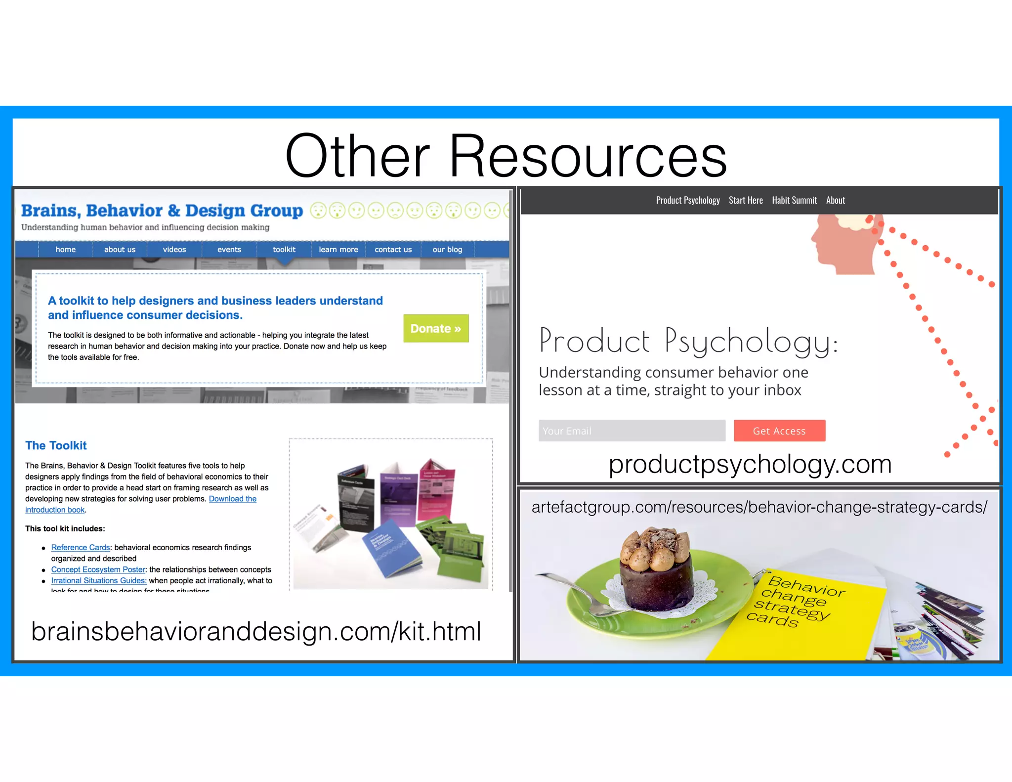Other Resources
brainsbehavioranddesign.com/kit.html
productpsychology.com
artefactgroup.com/resources/behavior-change-strategy-cards/
 