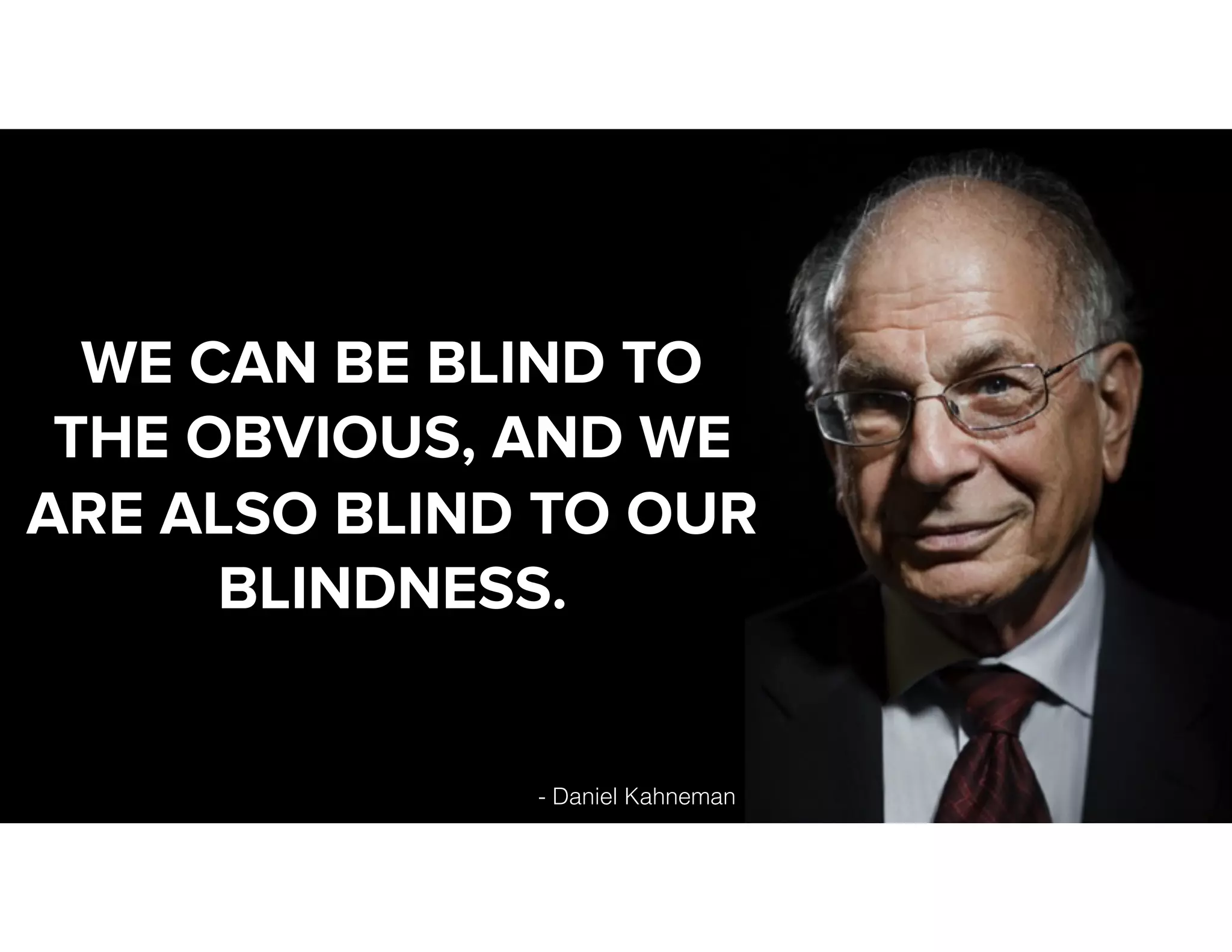 - Daniel Kahneman
WE CAN BE BLIND TO
THE OBVIOUS, AND WE
ARE ALSO BLIND TO OUR
BLINDNESS.
 