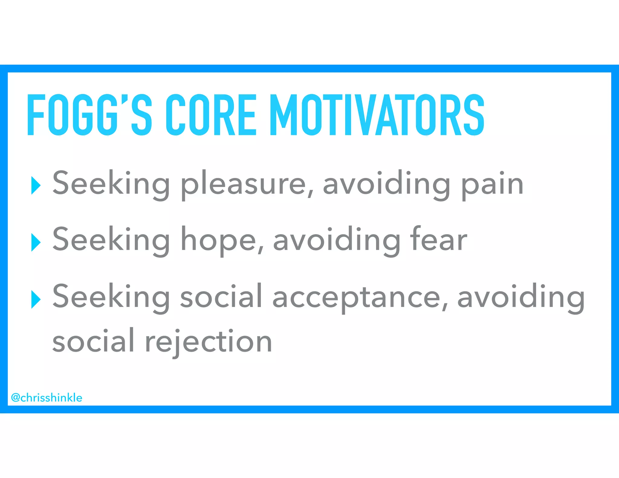 FOGG’S CORE MOTIVATORS
‣ Seeking pleasure, avoiding pain
‣ Seeking hope, avoiding fear
‣ Seeking social acceptance, avoiding
social rejection
@chrisshinkle
 