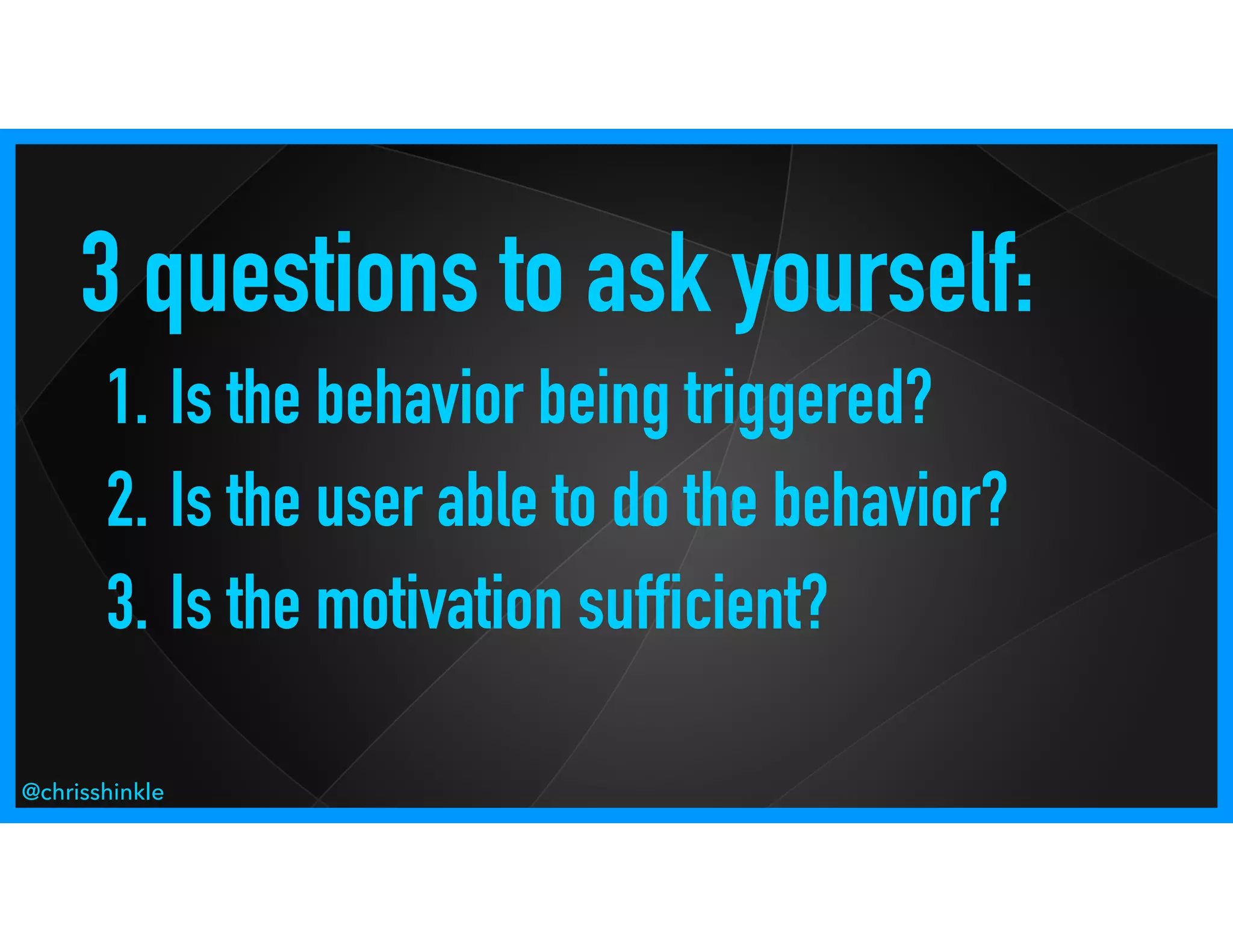 3 questions to ask yourself:
1. Is the behavior being triggered?
2. Is the user able to do the behavior?
3. Is the motivation sufficient?
@chrisshinkle
 