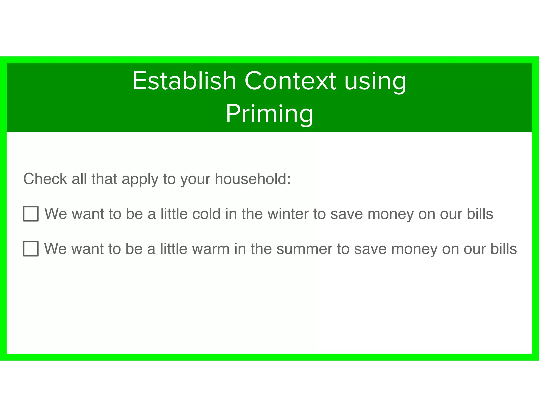 Check all that apply to your household:
We want to be a little cold in the winter to save money on our bills
We want to be a little warm in the summer to save money on our bills
Establish Context using
Priming
 
