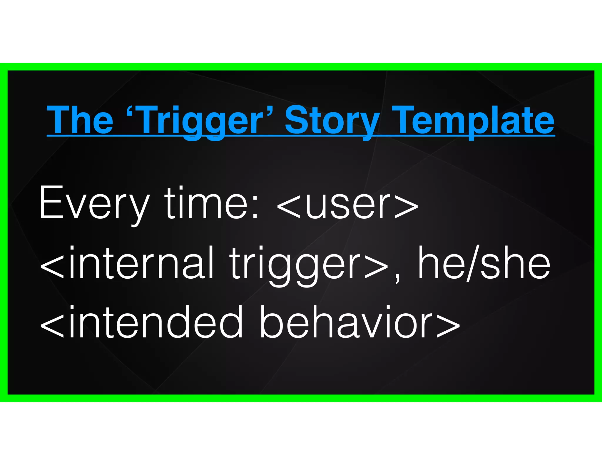 The ‘Trigger’ Story Template
Every time: <user>
<internal trigger>, he/she
<intended behavior>
 