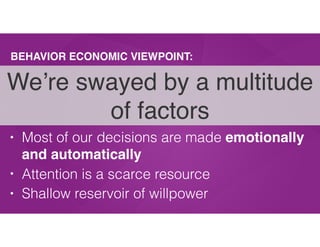 BEHAVIOR ECONOMIC VIEWPOINT:
• Most of our decisions are made emotionally
and automatically
• Attention is a scarce resource
• Shallow reservoir of willpower
We’re swayed by a multitude
of factors
 