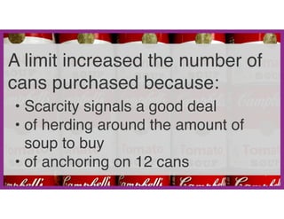 A limit increased the number of
cans purchased because:
• Scarcity signals a good deal
• of herding around the amount of
soup to buy
• of anchoring on 12 cans
 