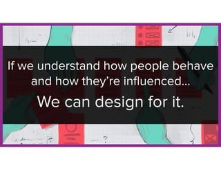 If we understand how people behave
and how they’re inﬂuenced…
We can design for it.
 