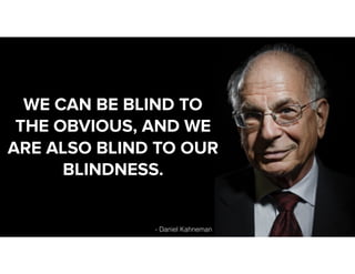- Daniel Kahneman
WE CAN BE BLIND TO
THE OBVIOUS, AND WE
ARE ALSO BLIND TO OUR
BLINDNESS.
 