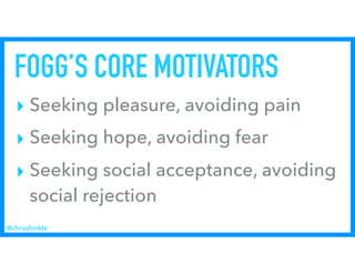 FOGG’S CORE MOTIVATORS
‣ Seeking pleasure, avoiding pain
‣ Seeking hope, avoiding fear
‣ Seeking social acceptance, avoiding
social rejection
@chrisshinkle
 