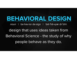 BEHAVIORAL DESIGN
noun | be·hav·ior de·sign | bē-ˈhā-vyər di-ˈzīn
design that uses ideas taken from
Behavioral Science - the study of why
people behave as they do.
 
