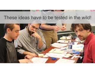 These ideas have to be tested in the wild!
 