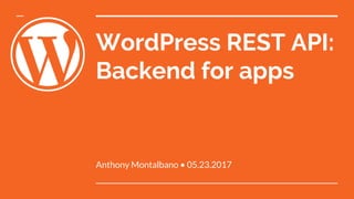 WordPress REST API:
Backend for apps
Anthony Montalbano • 05.23.2017
 
