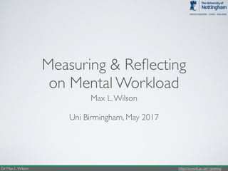 Dr Max L.Wilson http://cs.nott.ac.uk/~pszmw
Measuring & Reflecting
on Mental Workload
Max L.Wilson
Uni Birmingham, May 2017
 