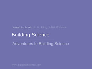Building Science
Adventures In Building Science
Joseph Lstiburek, Ph.D., P.Eng, ASHRAE Fellow
www.buildingscience.com
 