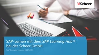 SAP-Lernen mit dem SAP Learning Hub®
bei der Scheer GmbH
SAP Education Forum, 30.05.2017
 