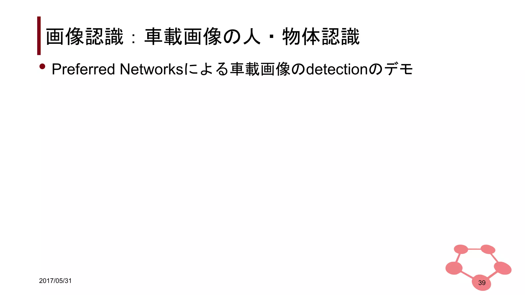 2017/05/31
画像認識：車載画像の人・物体認識
39
• Preferred Networksによる車載画像のdetectionのデモ
 