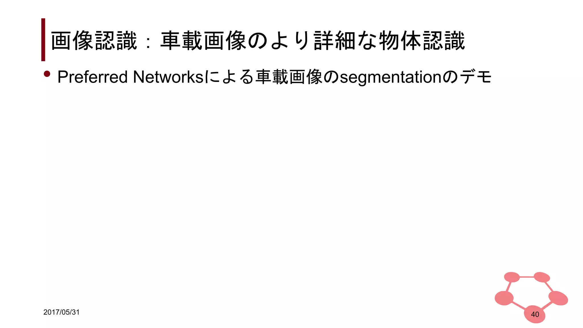2017/05/31
画像認識：車載画像のより詳細な物体認識
40
• Preferred Networksによる車載画像のsegmentationのデモ
 