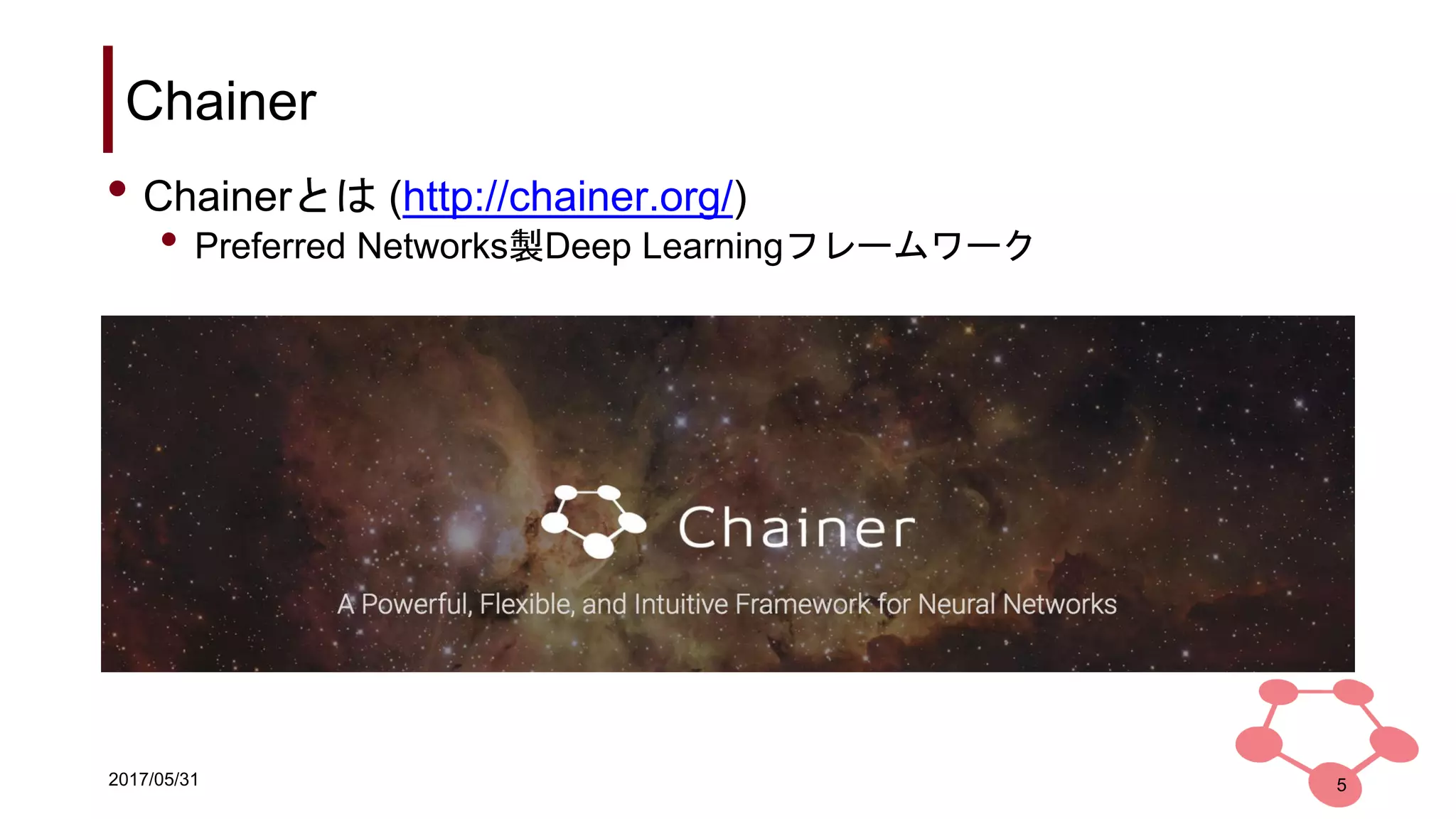 2017/05/31
Chainer
• Chainerとは (http://chainer.org/)
• Preferred Networks製Deep Learningフレームワーク
5
 