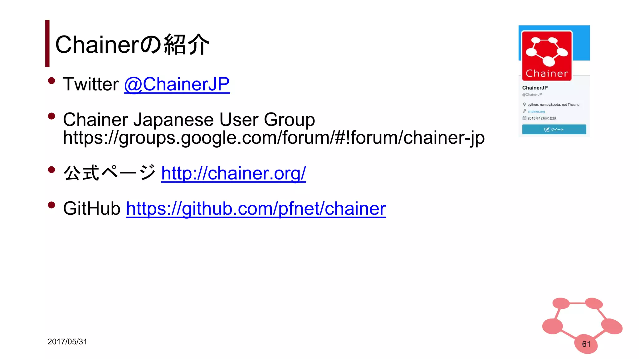 2017/05/31
Chainerの紹介
• Twitter @ChainerJP
• Chainer Japanese User Group
https://groups.google.com/forum/#!forum/chainer-jp
• 公式ページ http://chainer.org/
• GitHub https://github.com/pfnet/chainer
61
 