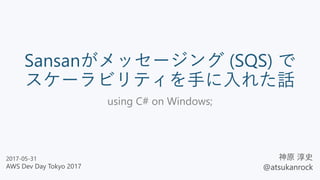 Sansanがメッセージング (SQS) で
スケーラビリティを手に入れた話
using C# on Windows;
神原 淳史
@atsukanrock
2017-05-31
AWS Dev Day Tokyo 2017
 