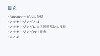 目次
• Sansanサービスの説明
• メッセージングとは
• メッセージングによる課題解決の実例
• メッセージングの注意点
• まとめ
 